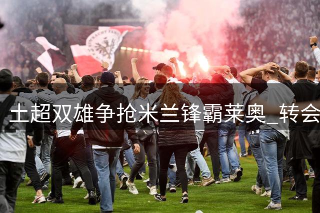 土超双雄争抢米兰锋霸莱奥 转会谈判进入关键阶段